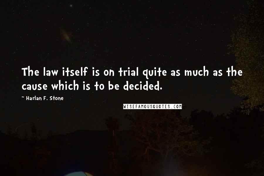 Harlan F. Stone Quotes: The law itself is on trial quite as much as the cause which is to be decided.