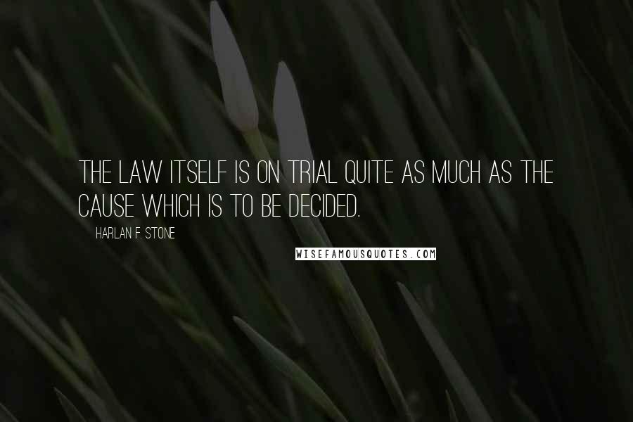 Harlan F. Stone Quotes: The law itself is on trial quite as much as the cause which is to be decided.