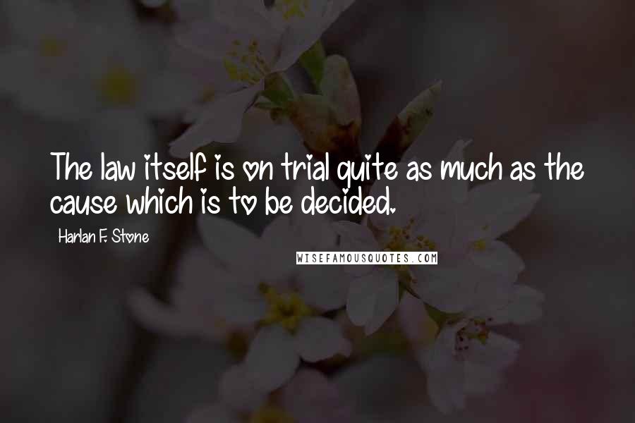 Harlan F. Stone Quotes: The law itself is on trial quite as much as the cause which is to be decided.