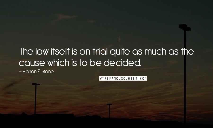 Harlan F. Stone Quotes: The law itself is on trial quite as much as the cause which is to be decided.