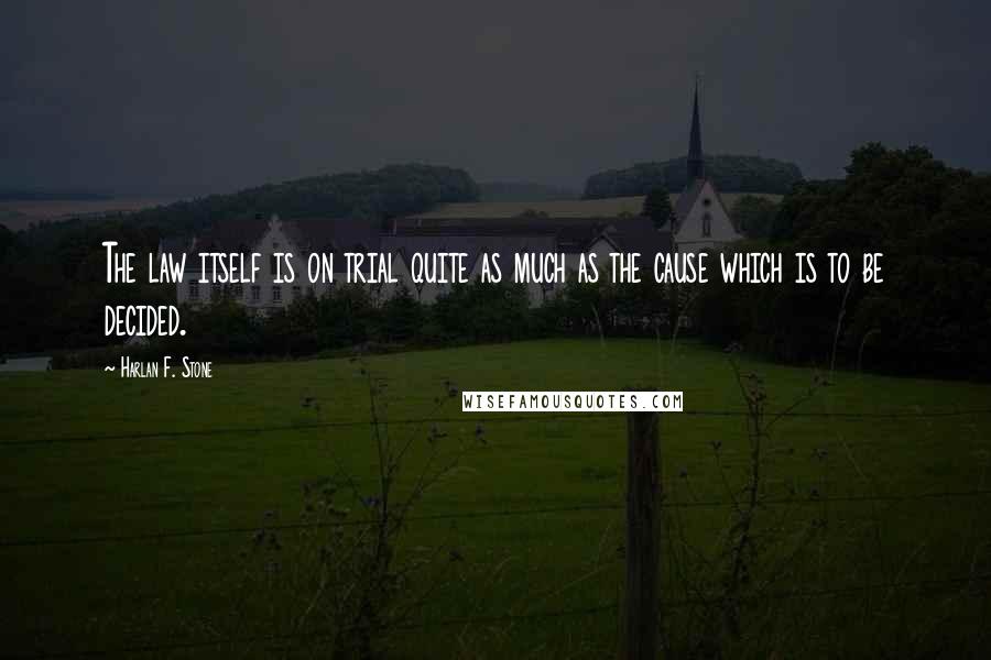 Harlan F. Stone Quotes: The law itself is on trial quite as much as the cause which is to be decided.