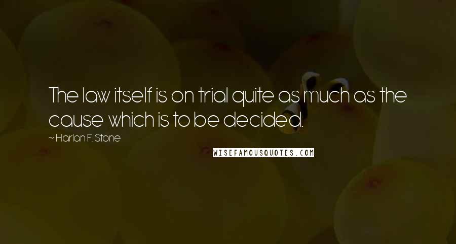 Harlan F. Stone Quotes: The law itself is on trial quite as much as the cause which is to be decided.
