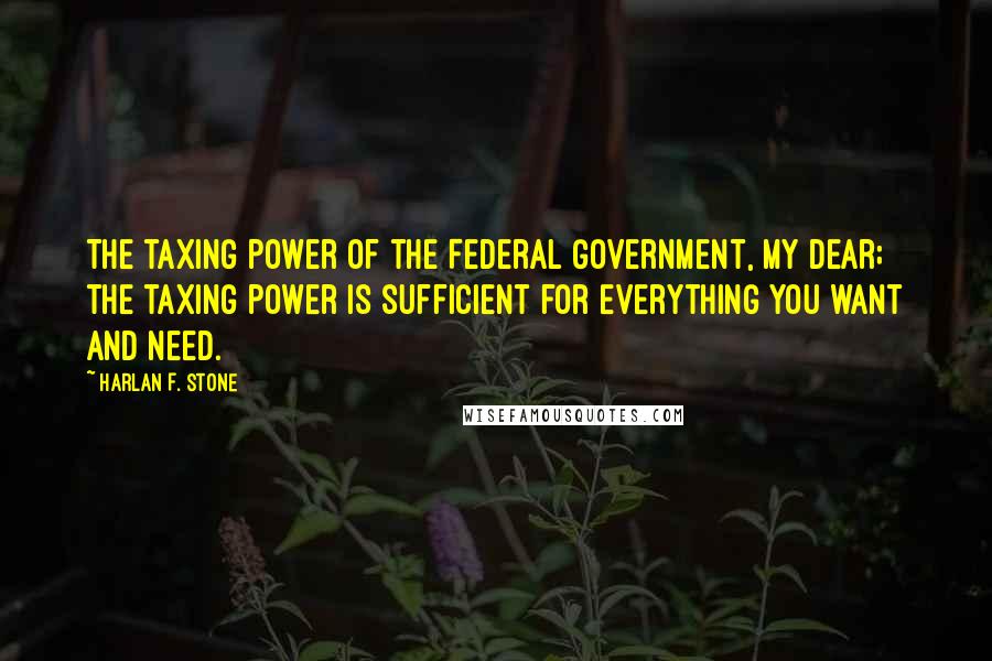 Harlan F. Stone Quotes: The taxing power of the Federal Government, my dear; the taxing power is sufficient for everything you want and need.