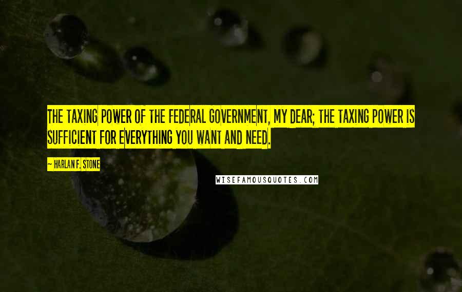 Harlan F. Stone Quotes: The taxing power of the Federal Government, my dear; the taxing power is sufficient for everything you want and need.