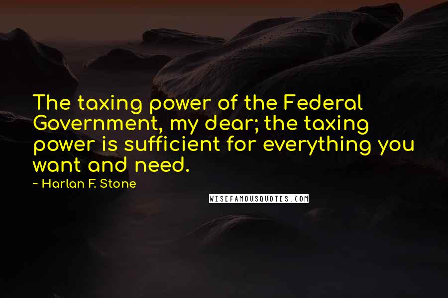 Harlan F. Stone Quotes: The taxing power of the Federal Government, my dear; the taxing power is sufficient for everything you want and need.