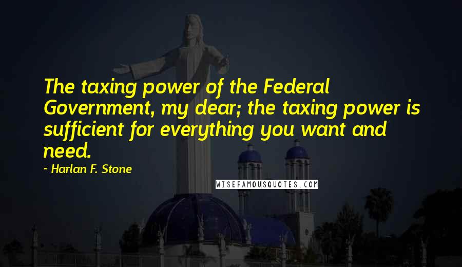 Harlan F. Stone Quotes: The taxing power of the Federal Government, my dear; the taxing power is sufficient for everything you want and need.