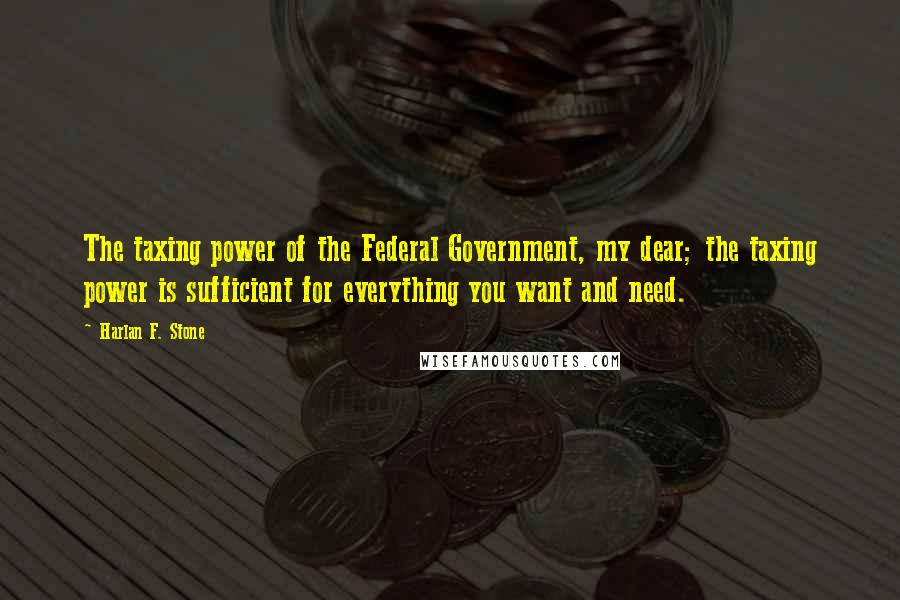 Harlan F. Stone Quotes: The taxing power of the Federal Government, my dear; the taxing power is sufficient for everything you want and need.