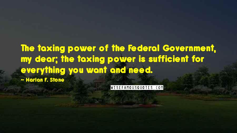 Harlan F. Stone Quotes: The taxing power of the Federal Government, my dear; the taxing power is sufficient for everything you want and need.