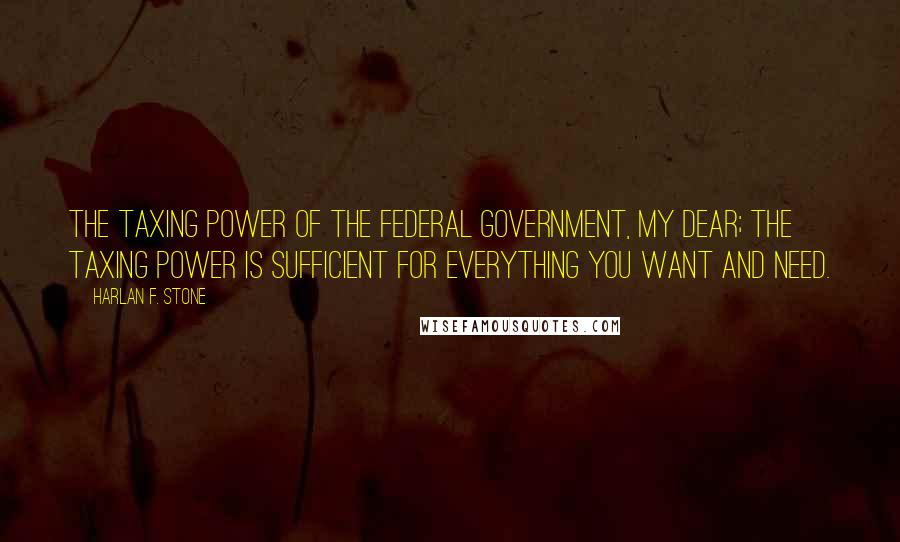 Harlan F. Stone Quotes: The taxing power of the Federal Government, my dear; the taxing power is sufficient for everything you want and need.