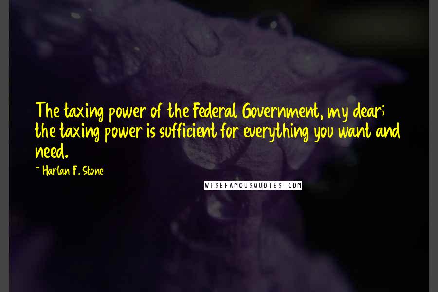 Harlan F. Stone Quotes: The taxing power of the Federal Government, my dear; the taxing power is sufficient for everything you want and need.
