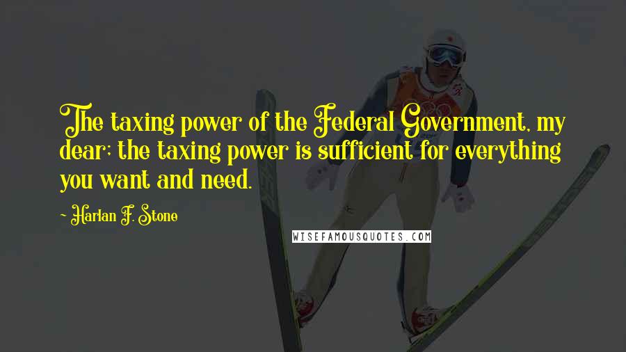 Harlan F. Stone Quotes: The taxing power of the Federal Government, my dear; the taxing power is sufficient for everything you want and need.