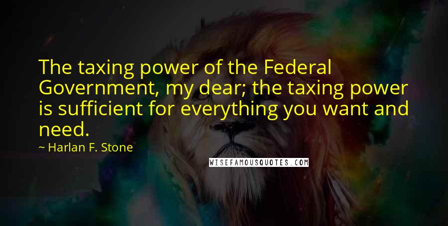 Harlan F. Stone Quotes: The taxing power of the Federal Government, my dear; the taxing power is sufficient for everything you want and need.