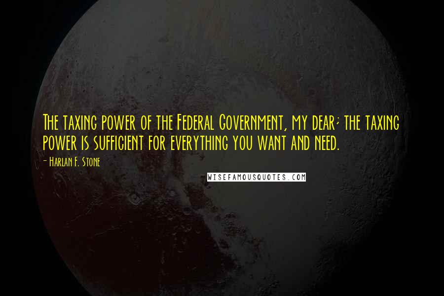 Harlan F. Stone Quotes: The taxing power of the Federal Government, my dear; the taxing power is sufficient for everything you want and need.