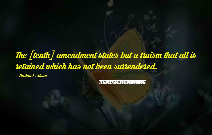 Harlan F. Stone Quotes: The [tenth] amendment states but a truism that all is retained which has not been surrendered.