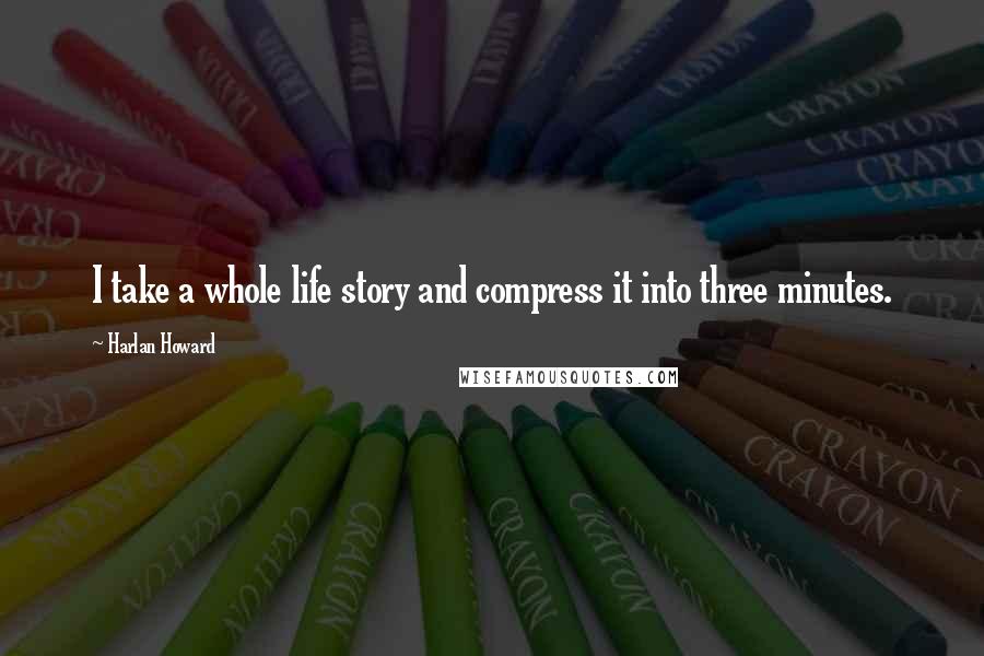 Harlan Howard Quotes: I take a whole life story and compress it into three minutes.