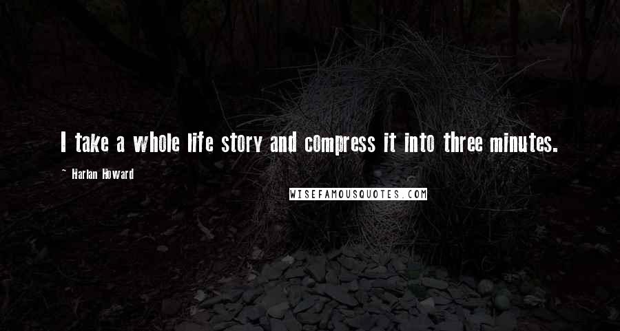 Harlan Howard Quotes: I take a whole life story and compress it into three minutes.