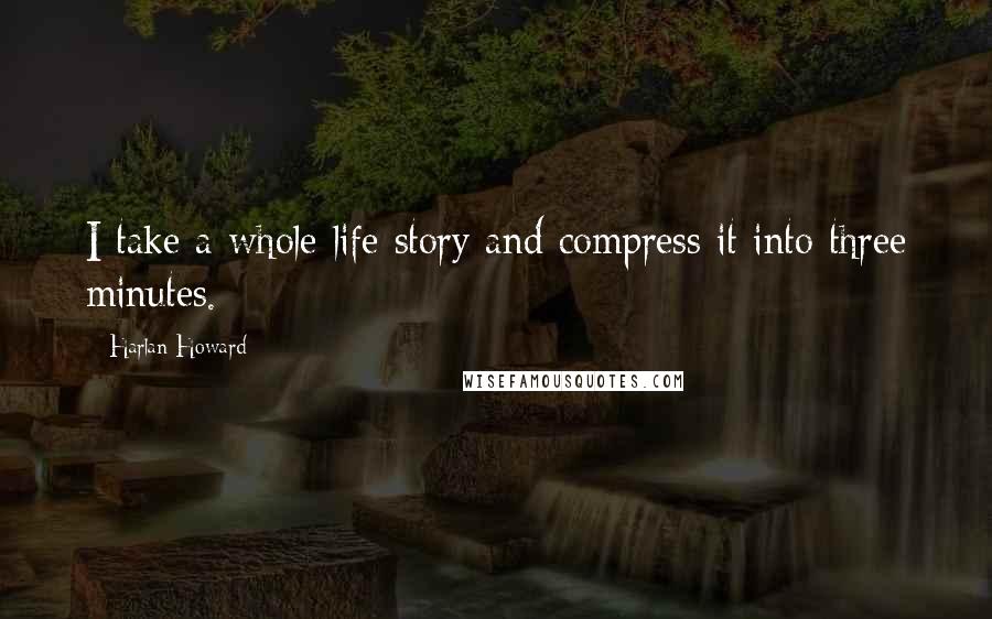 Harlan Howard Quotes: I take a whole life story and compress it into three minutes.