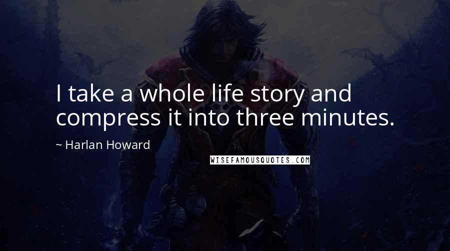 Harlan Howard Quotes: I take a whole life story and compress it into three minutes.