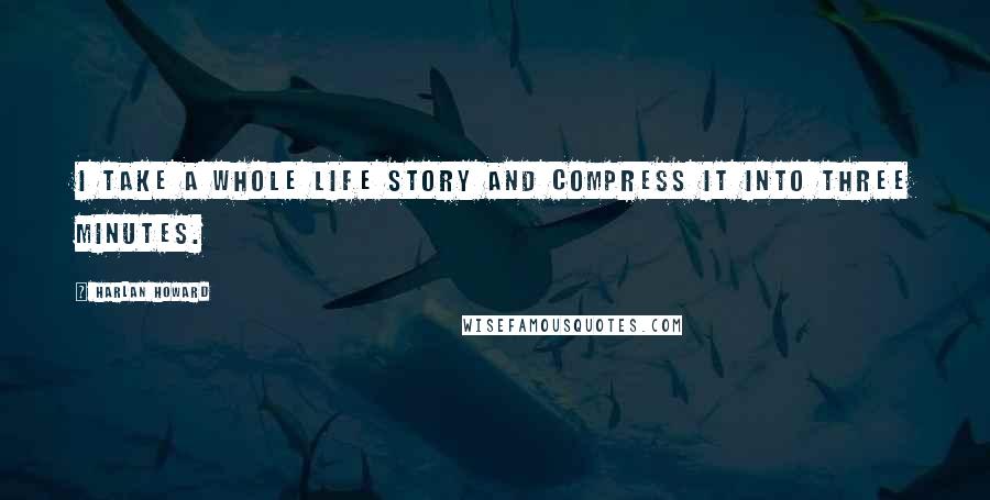 Harlan Howard Quotes: I take a whole life story and compress it into three minutes.