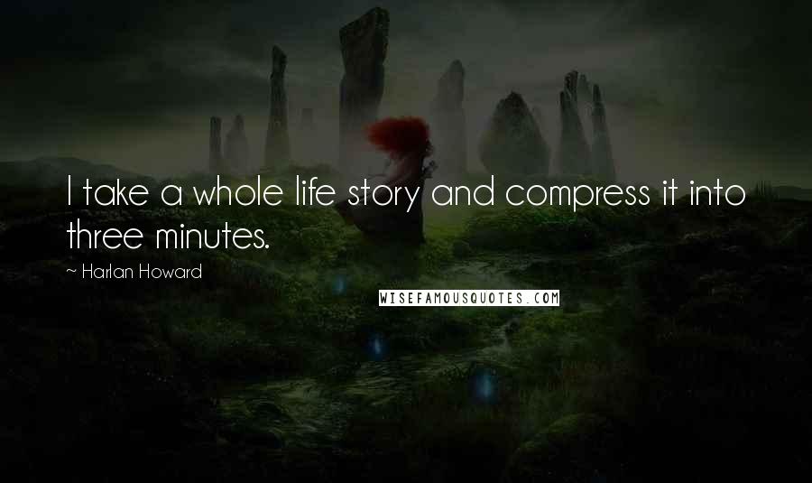 Harlan Howard Quotes: I take a whole life story and compress it into three minutes.