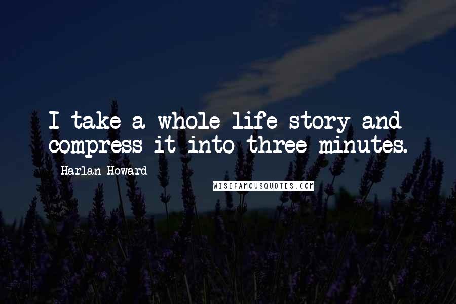 Harlan Howard Quotes: I take a whole life story and compress it into three minutes.