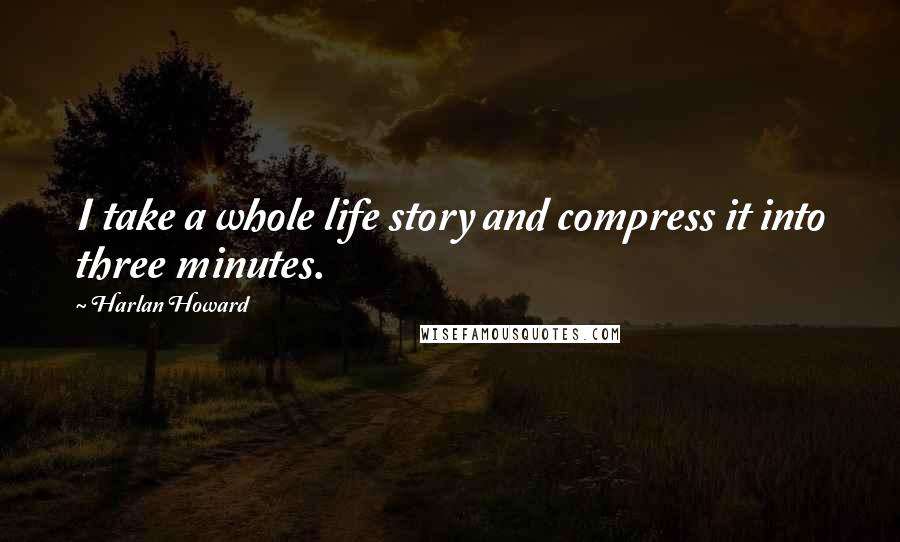 Harlan Howard Quotes: I take a whole life story and compress it into three minutes.
