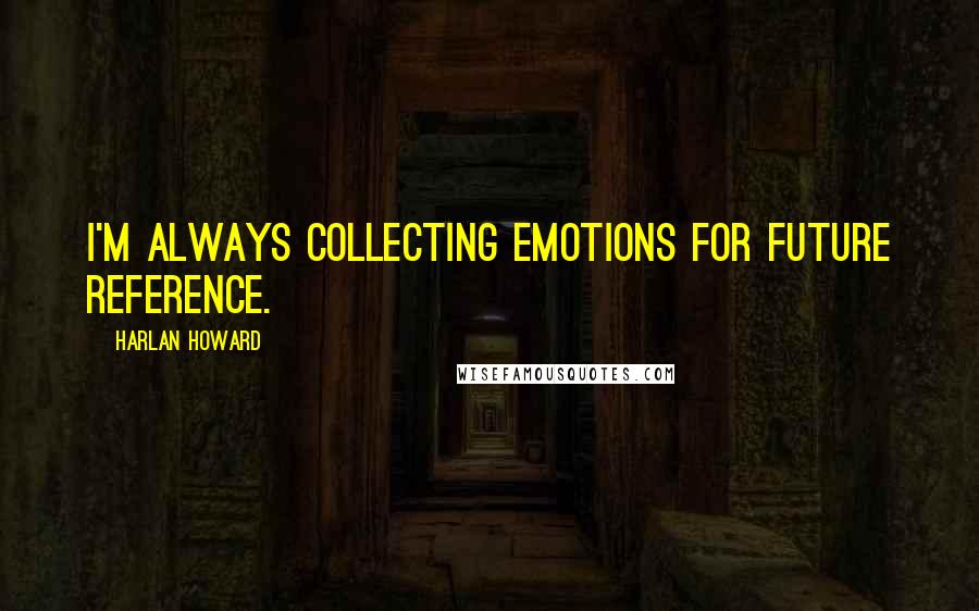 Harlan Howard Quotes: I'm always collecting emotions for future reference.