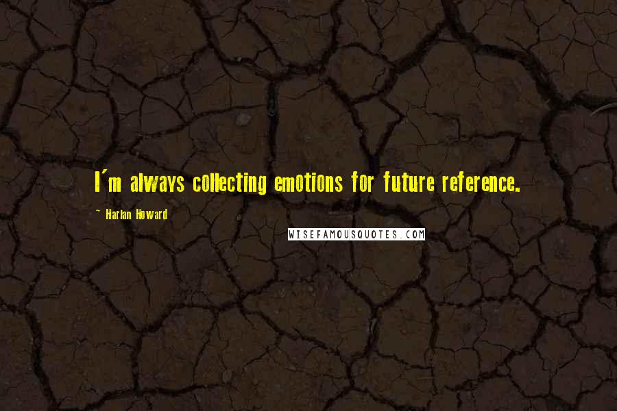 Harlan Howard Quotes: I'm always collecting emotions for future reference.