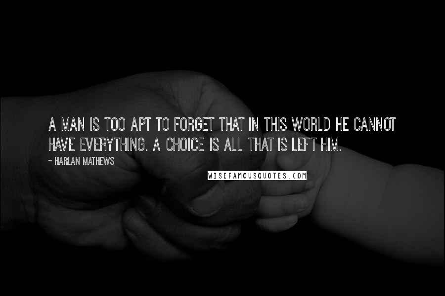Harlan Mathews Quotes: A man is too apt to forget that in this world he cannot have everything. A choice is all that is left him.