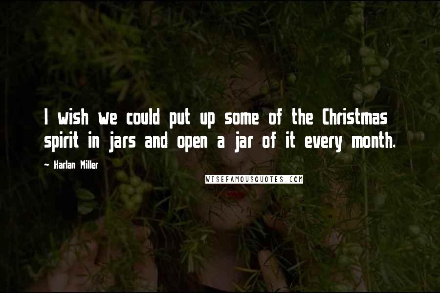 Harlan Miller Quotes: I wish we could put up some of the Christmas spirit in jars and open a jar of it every month.