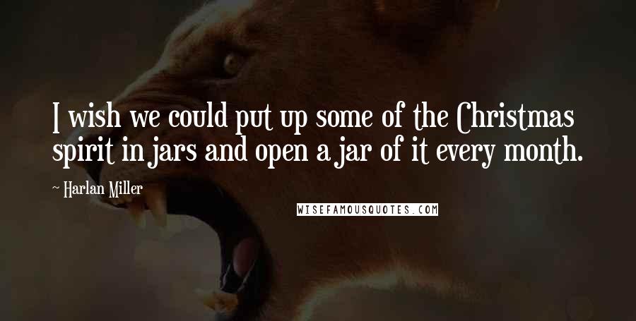 Harlan Miller Quotes: I wish we could put up some of the Christmas spirit in jars and open a jar of it every month.