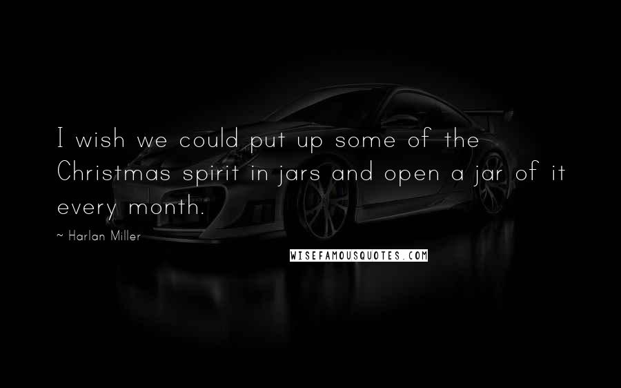 Harlan Miller Quotes: I wish we could put up some of the Christmas spirit in jars and open a jar of it every month.