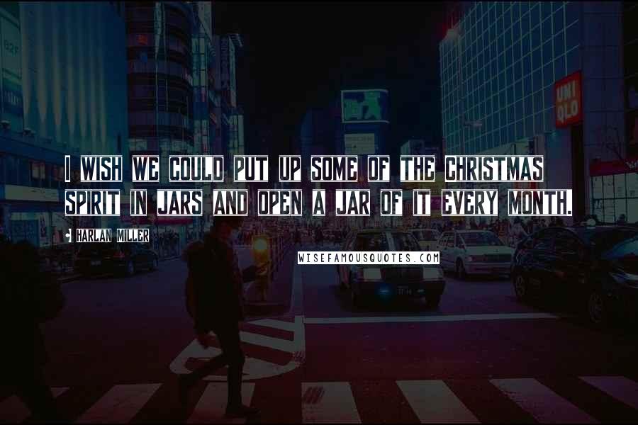 Harlan Miller Quotes: I wish we could put up some of the Christmas spirit in jars and open a jar of it every month.