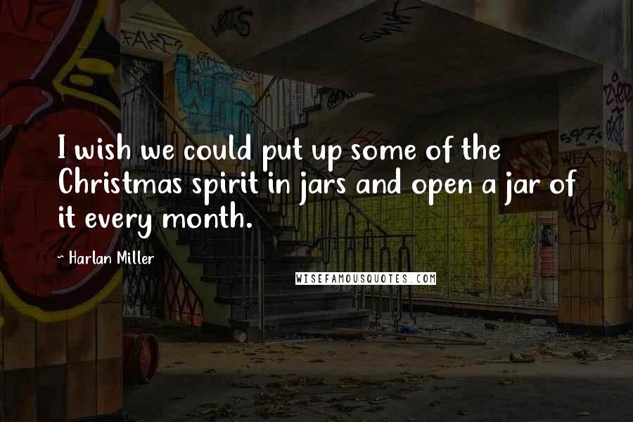 Harlan Miller Quotes: I wish we could put up some of the Christmas spirit in jars and open a jar of it every month.