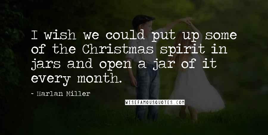 Harlan Miller Quotes: I wish we could put up some of the Christmas spirit in jars and open a jar of it every month.