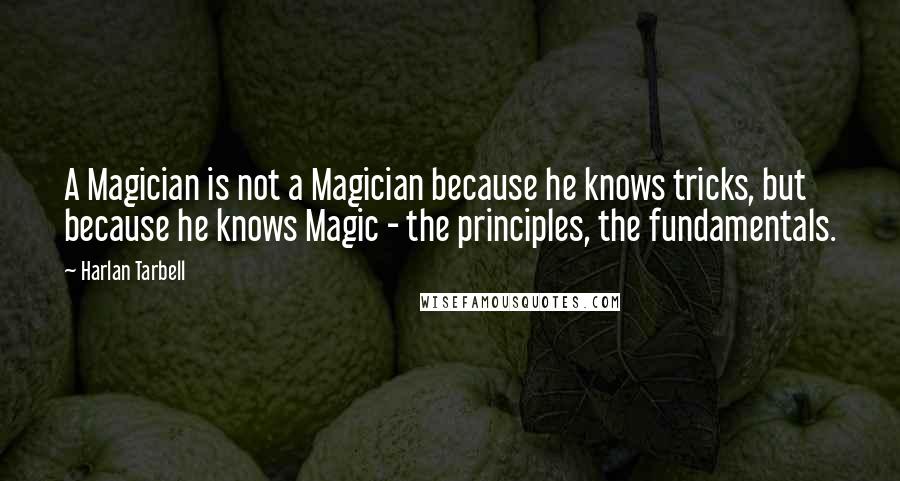 Harlan Tarbell Quotes: A Magician is not a Magician because he knows tricks, but because he knows Magic - the principles, the fundamentals.