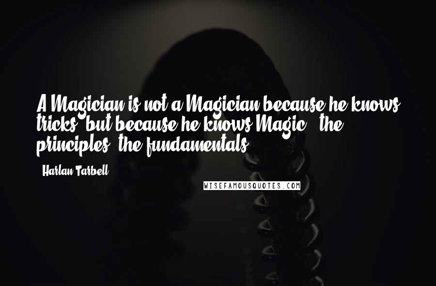 Harlan Tarbell Quotes: A Magician is not a Magician because he knows tricks, but because he knows Magic - the principles, the fundamentals.