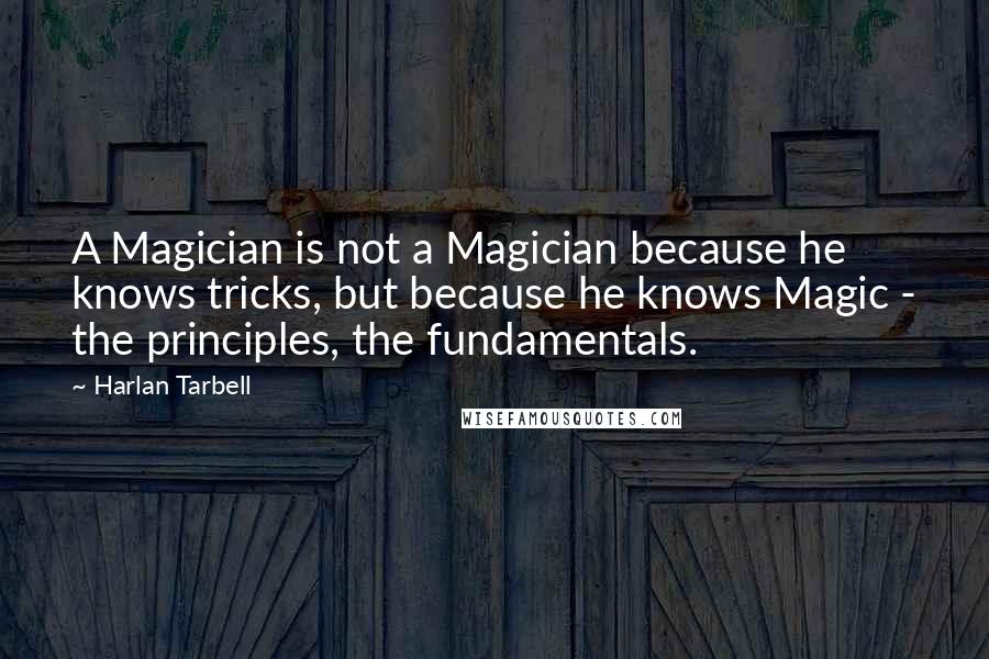 Harlan Tarbell Quotes: A Magician is not a Magician because he knows tricks, but because he knows Magic - the principles, the fundamentals.