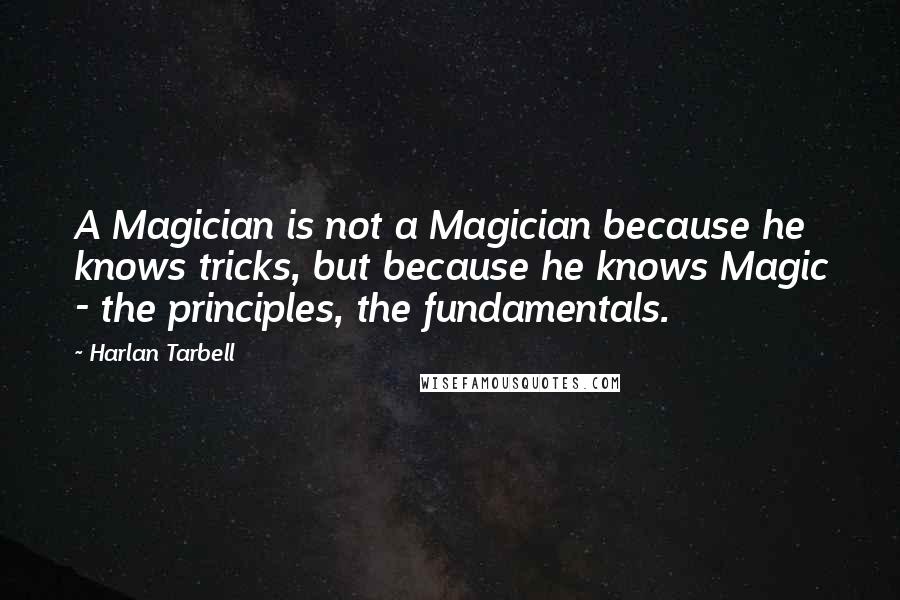 Harlan Tarbell Quotes: A Magician is not a Magician because he knows tricks, but because he knows Magic - the principles, the fundamentals.