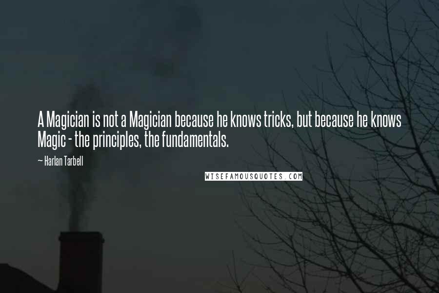 Harlan Tarbell Quotes: A Magician is not a Magician because he knows tricks, but because he knows Magic - the principles, the fundamentals.