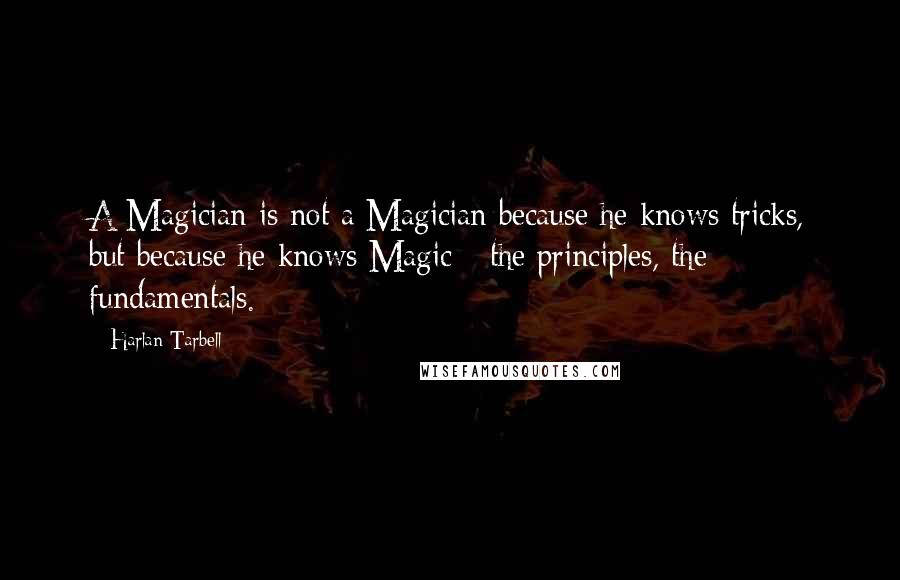 Harlan Tarbell Quotes: A Magician is not a Magician because he knows tricks, but because he knows Magic - the principles, the fundamentals.