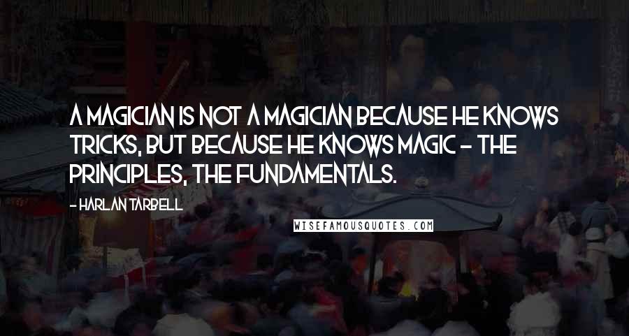 Harlan Tarbell Quotes: A Magician is not a Magician because he knows tricks, but because he knows Magic - the principles, the fundamentals.