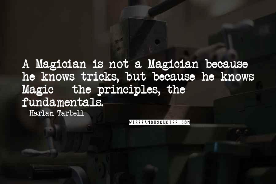 Harlan Tarbell Quotes: A Magician is not a Magician because he knows tricks, but because he knows Magic - the principles, the fundamentals.