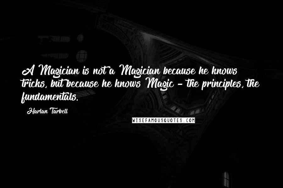 Harlan Tarbell Quotes: A Magician is not a Magician because he knows tricks, but because he knows Magic - the principles, the fundamentals.