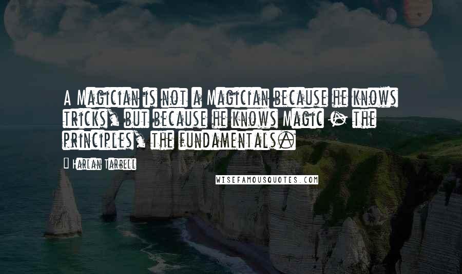 Harlan Tarbell Quotes: A Magician is not a Magician because he knows tricks, but because he knows Magic - the principles, the fundamentals.