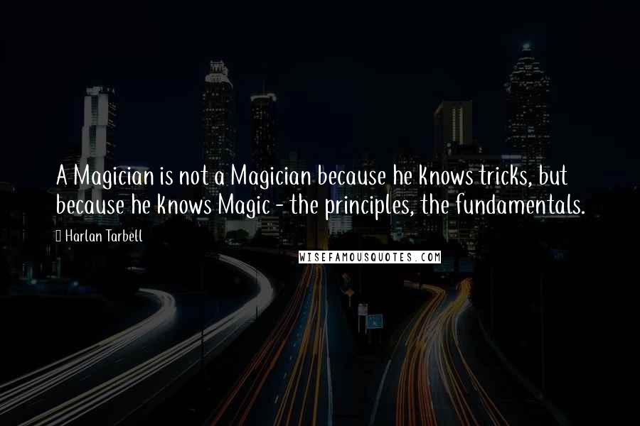 Harlan Tarbell Quotes: A Magician is not a Magician because he knows tricks, but because he knows Magic - the principles, the fundamentals.