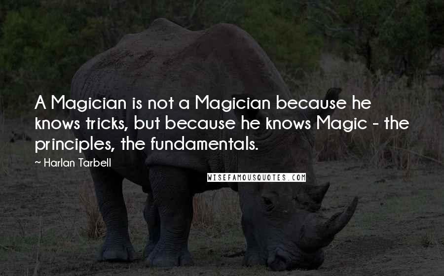 Harlan Tarbell Quotes: A Magician is not a Magician because he knows tricks, but because he knows Magic - the principles, the fundamentals.