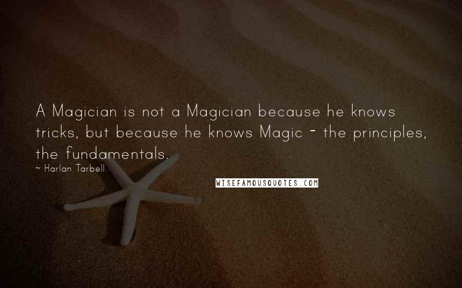 Harlan Tarbell Quotes: A Magician is not a Magician because he knows tricks, but because he knows Magic - the principles, the fundamentals.