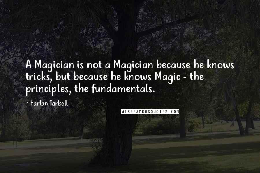 Harlan Tarbell Quotes: A Magician is not a Magician because he knows tricks, but because he knows Magic - the principles, the fundamentals.