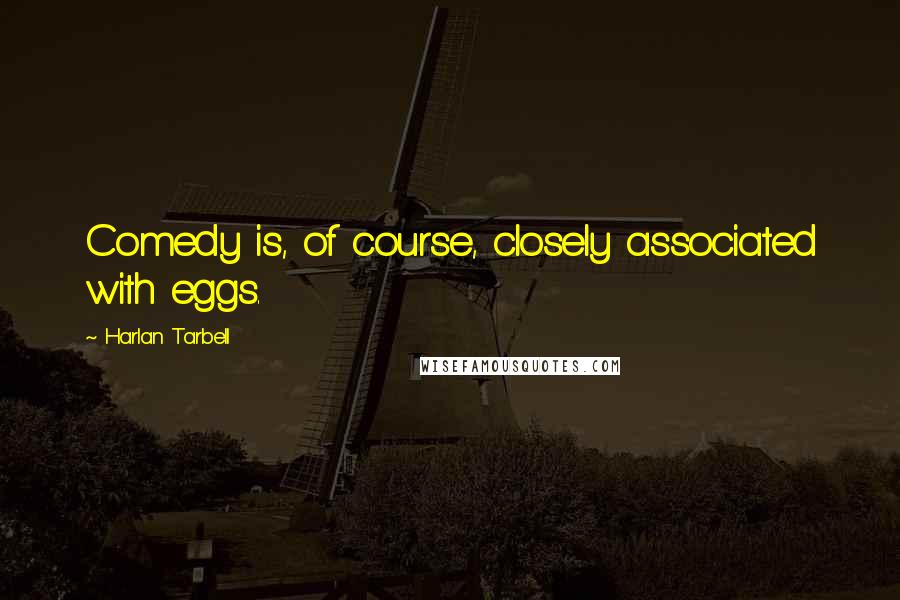 Harlan Tarbell Quotes: Comedy is, of course, closely associated with eggs.